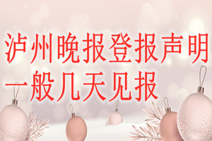 瀘州晚報(bào)登報(bào)聲明一般幾天見(jiàn)報(bào)？