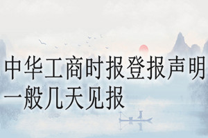 中華工商時(shí)報(bào)登報(bào)聲明一般幾天見(jiàn)報(bào)？
