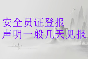 安全員證登報(bào)聲明一般幾天見(jiàn)報(bào)