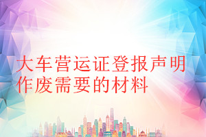 大車營運(yùn)證登報(bào)聲明作廢需要的材料