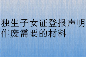 獨(dú)生子女證登報(bào)聲明作廢需要的材料