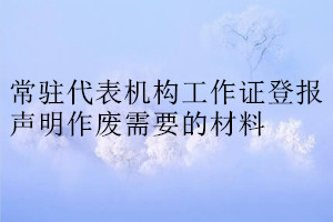 常駐代表機構(gòu)工作證登報聲明作廢需要的材料