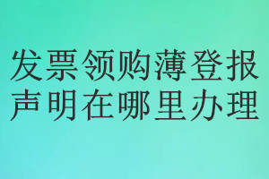 發(fā)票領(lǐng)購薄登報(bào)聲明在哪里辦理