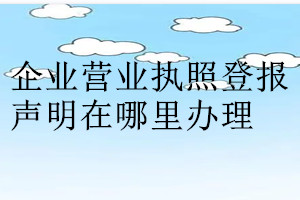 企業(yè)營業(yè)執(zhí)照登報聲明在哪里辦理