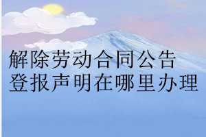 解除勞動(dòng)合同公告登報(bào)聲明在哪里辦理