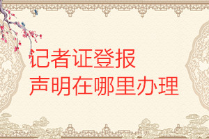 記者證登報(bào)聲明在哪里辦理