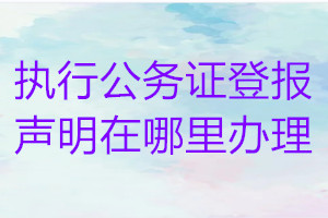 執(zhí)行公務(wù)證登報聲明在哪里辦理