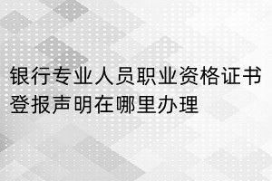 銀行專(zhuān)業(yè)人員職業(yè)資格證書(shū)登報(bào)聲明在哪里辦理