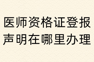 醫(yī)師資格證登報(bào)聲明在哪里辦理