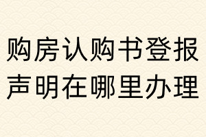 購房認(rèn)購書登報聲明在哪里辦理