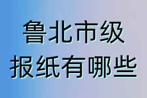 魯北市級(jí)報(bào)紙有哪些