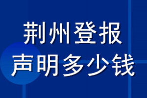 荊州登報(bào)聲明多少錢(qián)_荊州登報(bào)遺失聲明多少錢(qián)