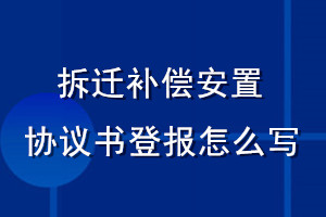 拆遷補(bǔ)償安置協(xié)議書登報怎么寫