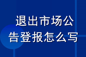 退出市場(chǎng)公告登報(bào)怎么寫(xiě)