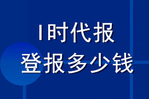 I時代報(bào)登報(bào)多少錢_I時代報(bào)登報(bào)掛失費(fèi)用