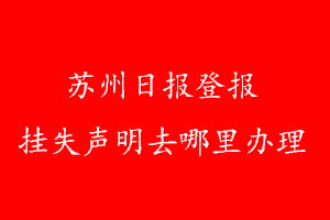 蘇州日?qǐng)?bào)登報(bào)掛失聲明去哪里辦理