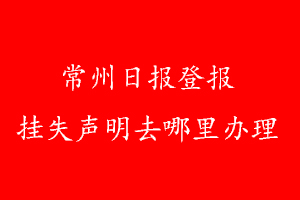 常州日報(bào)登報(bào)掛失聲明去哪里辦理