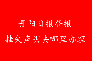 丹陽日?qǐng)?bào)登報(bào)掛失聲明去哪里辦理