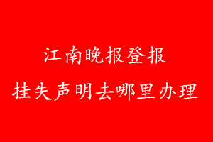 江南晚報(bào)登報(bào)掛失聲明去哪里辦理