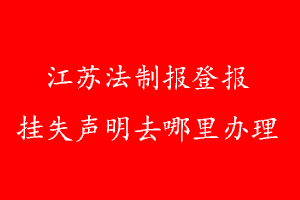 江蘇法制報(bào)登報(bào)掛失聲明去哪里辦理
