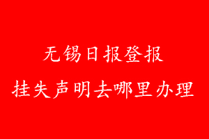 無錫日報(bào)登報(bào)掛失聲明去哪里辦理