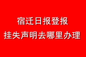 宿遷日?qǐng)?bào)登報(bào)掛失聲明去哪里辦理